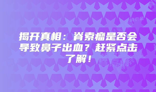 揭开真相：脊索瘤是否会导致鼻子出血？赶紧点击了解！