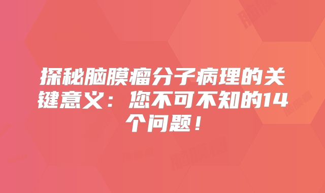 探秘脑膜瘤分子病理的关键意义：您不可不知的14个问题！