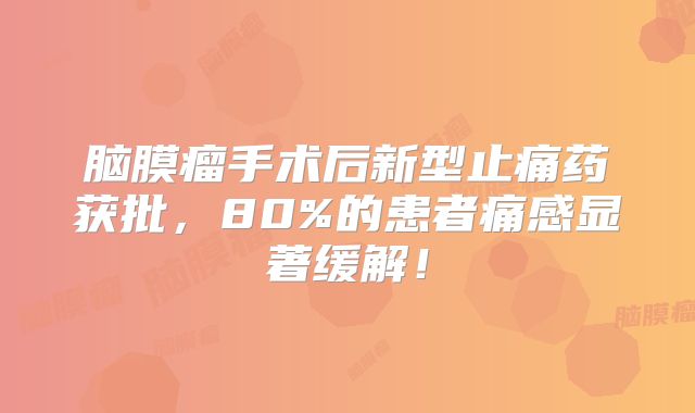 脑膜瘤手术后新型止痛药获批，80%的患者痛感显著缓解！