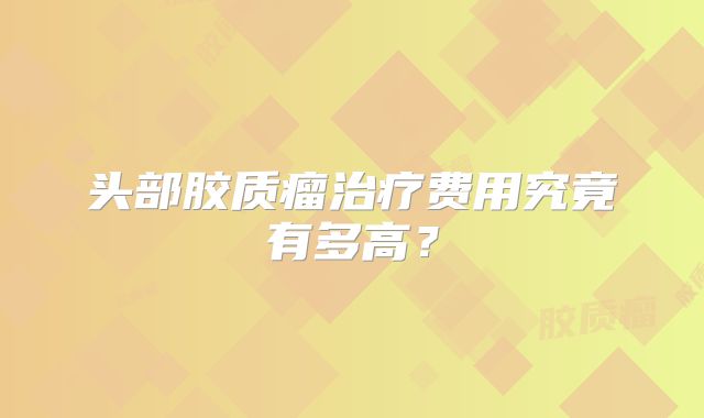 头部胶质瘤治疗费用究竟有多高？