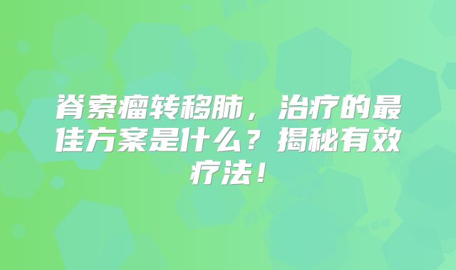 脊索瘤转移肺，治疗的最佳方案是什么？揭秘有效疗法！