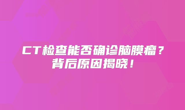CT检查能否确诊脑膜瘤？背后原因揭晓！