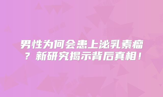 男性为何会患上泌乳素瘤？新研究揭示背后真相！