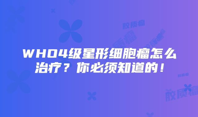 WHO4级星形细胞瘤怎么治疗？你必须知道的！