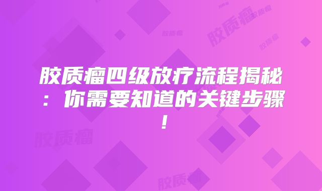 胶质瘤四级放疗流程揭秘：你需要知道的关键步骤！