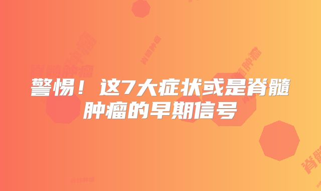 警惕！这7大症状或是脊髓肿瘤的早期信号