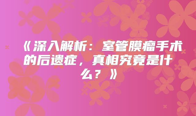 《深入解析：室管膜瘤手术的后遗症，真相究竟是什么？》