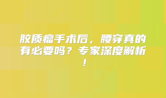 胶质瘤手术后，腰穿真的有必要吗？专家深度解析！
