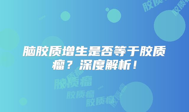 脑胶质增生是否等于胶质瘤？深度解析！