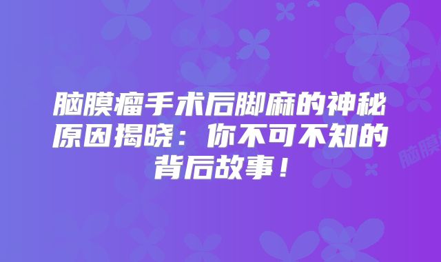 脑膜瘤手术后脚麻的神秘原因揭晓：你不可不知的背后故事！