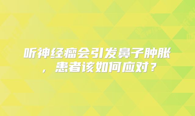 听神经瘤会引发鼻子肿胀，患者该如何应对？