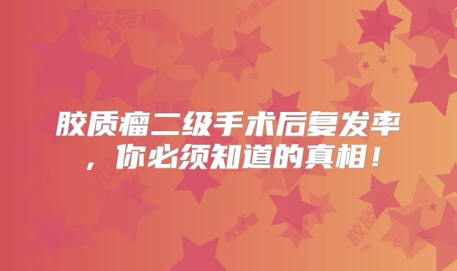 胶质瘤二级手术后复发率，你必须知道的真相！
