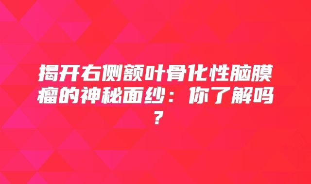 揭开右侧额叶骨化性脑膜瘤的神秘面纱：你了解吗？