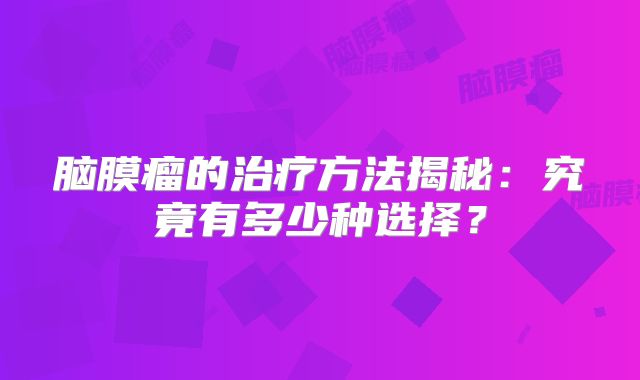 脑膜瘤的治疗方法揭秘：究竟有多少种选择？