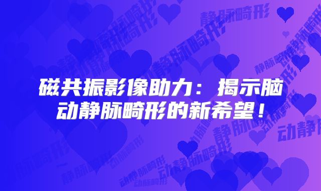 磁共振影像助力：揭示脑动静脉畸形的新希望！