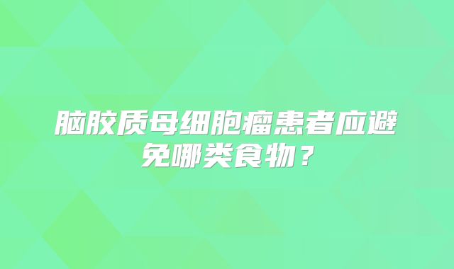 脑胶质母细胞瘤患者应避免哪类食物？