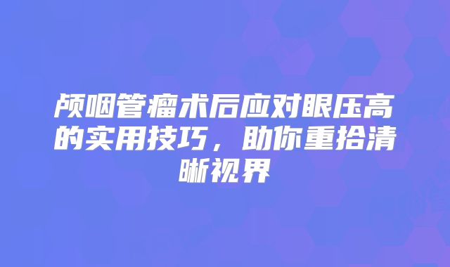 颅咽管瘤术后应对眼压高的实用技巧，助你重拾清晰视界