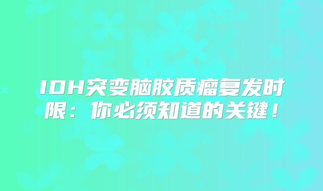 IDH突变脑胶质瘤复发时限：你必须知道的关键！
