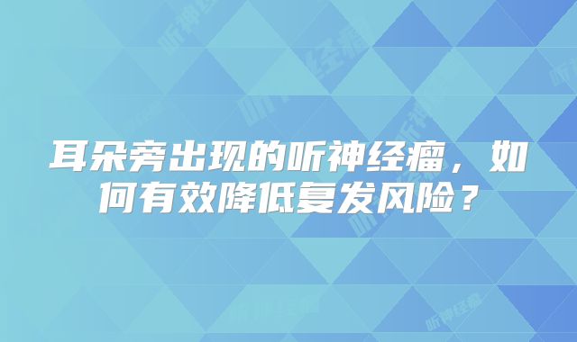 耳朵旁出现的听神经瘤，如何有效降低复发风险？