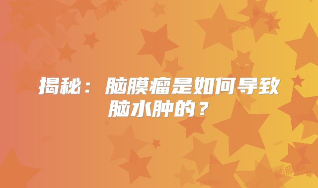 揭秘：脑膜瘤是如何导致脑水肿的？