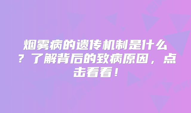 烟雾病的遗传机制是什么？了解背后的致病原因，点击看看！