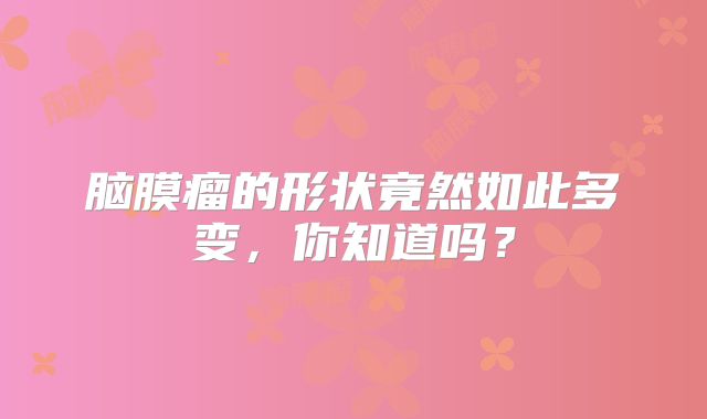 脑膜瘤的形状竟然如此多变，你知道吗？