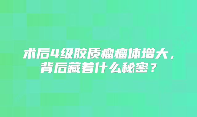 术后4级胶质瘤瘤体增大，背后藏着什么秘密？