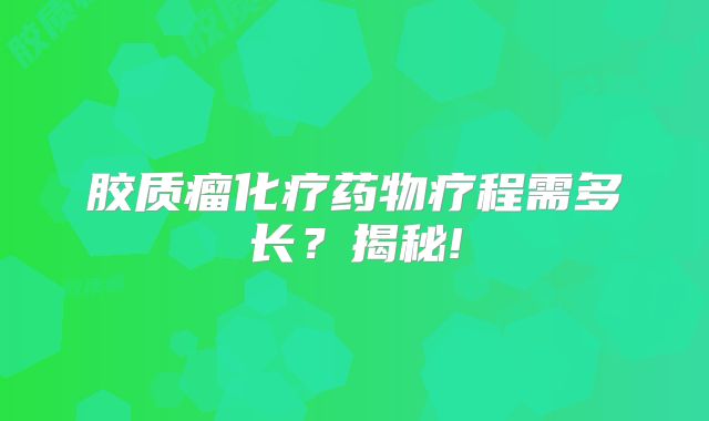 胶质瘤化疗药物疗程需多长？揭秘!