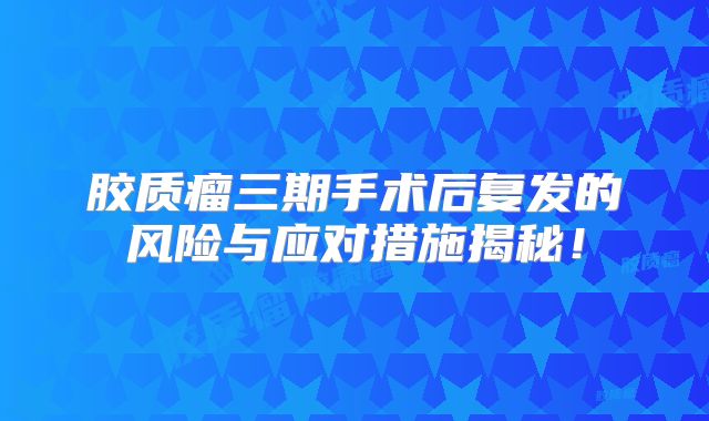 胶质瘤三期手术后复发的风险与应对措施揭秘！