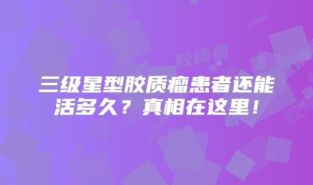 三级星型胶质瘤患者还能活多久？真相在这里！