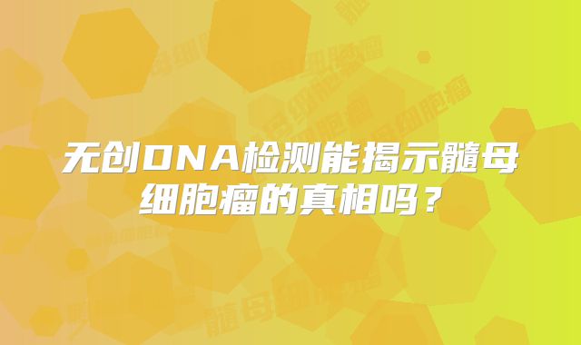 无创DNA检测能揭示髓母细胞瘤的真相吗？