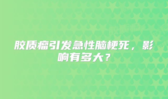 胶质瘤引发急性脑梗死，影响有多大？