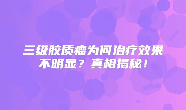三级胶质瘤为何治疗效果不明显？真相揭秘！