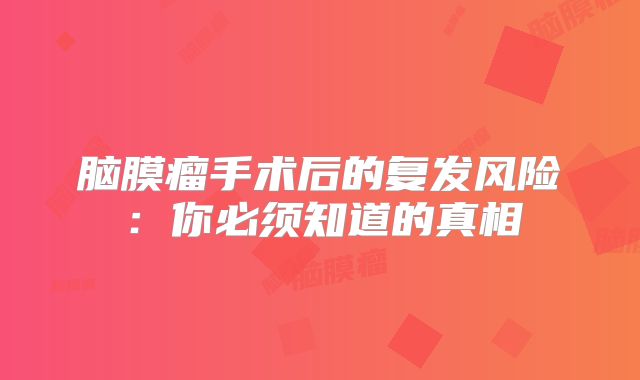 脑膜瘤手术后的复发风险：你必须知道的真相