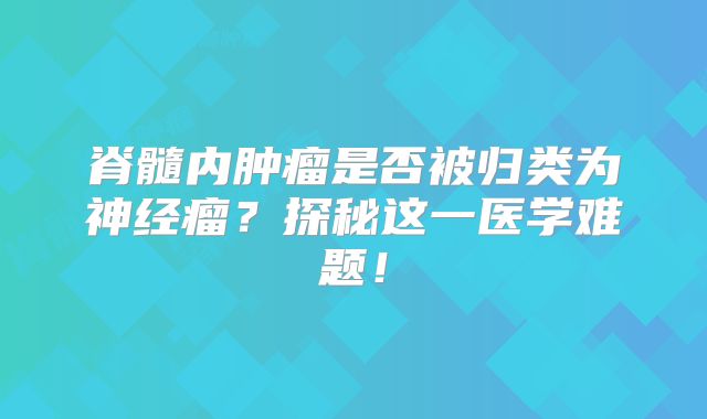 脊髓内肿瘤是否被归类为神经瘤？探秘这一医学难题！