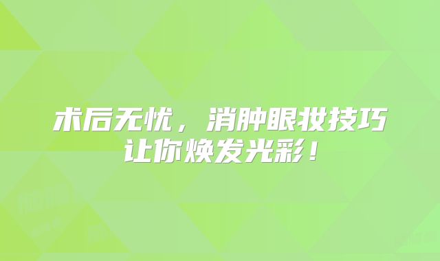 术后无忧，消肿眼妆技巧让你焕发光彩！