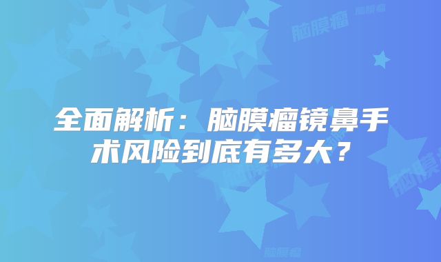 全面解析：脑膜瘤镜鼻手术风险到底有多大？