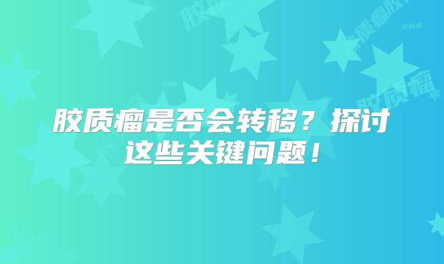 胶质瘤是否会转移？探讨这些关键问题！