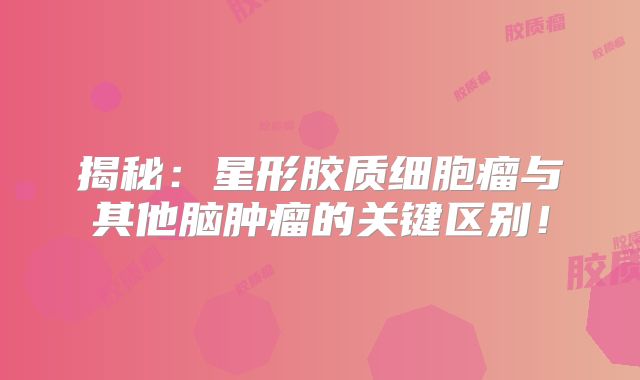揭秘：星形胶质细胞瘤与其他脑肿瘤的关键区别！