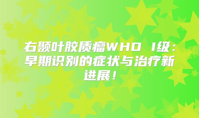 右颞叶胶质瘤WHO I级：早期识别的症状与治疗新进展！