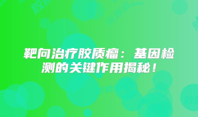 靶向治疗胶质瘤：基因检测的关键作用揭秘！