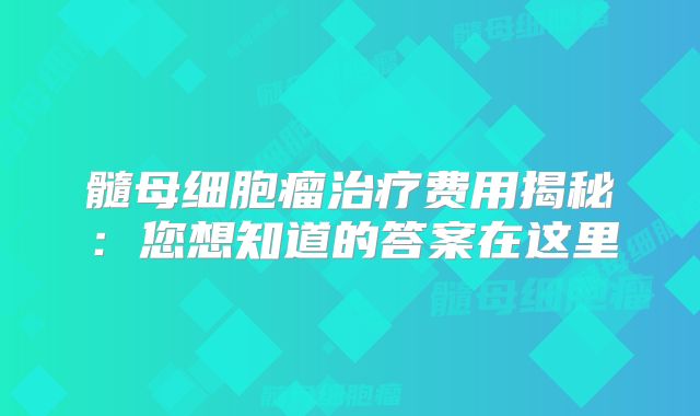 髓母细胞瘤治疗费用揭秘：您想知道的答案在这里