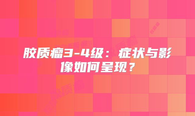 胶质瘤3-4级：症状与影像如何呈现？