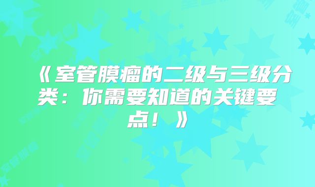 《室管膜瘤的二级与三级分类：你需要知道的关键要点！》