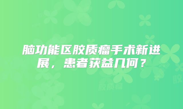 脑功能区胶质瘤手术新进展，患者获益几何？