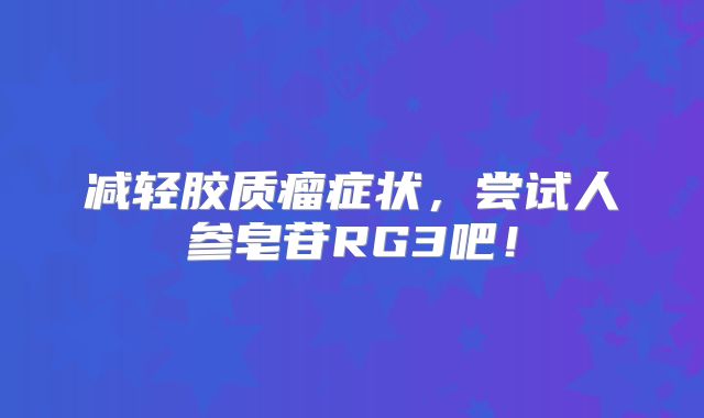 减轻胶质瘤症状，尝试人参皂苷RG3吧！