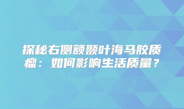 探秘右侧额颞叶海马胶质瘤：如何影响生活质量？