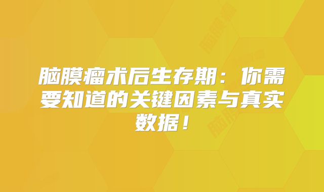 脑膜瘤术后生存期：你需要知道的关键因素与真实数据！