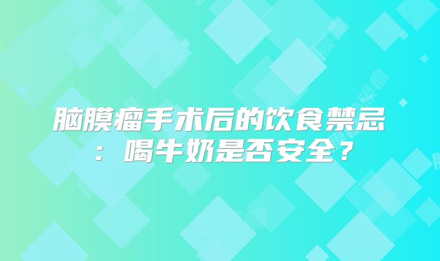 脑膜瘤手术后的饮食禁忌：喝牛奶是否安全？