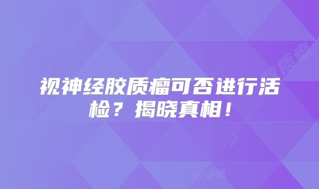 视神经胶质瘤可否进行活检？揭晓真相！